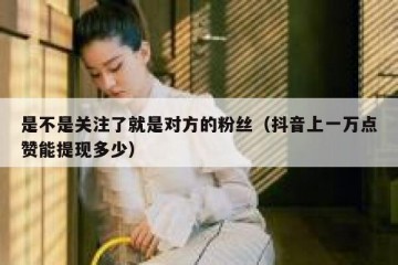 是不是关注了就是对方的粉丝（抖音上一万点赞能提现多少）