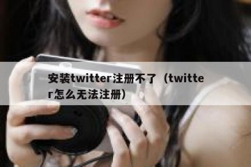 安装twitter注册不了（twitter怎么无法注册）