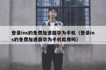 登录ins的免费加速器华为手机（登录ins的免费加速器华为手机能用吗）