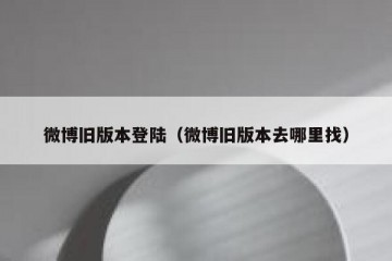微博旧版本登陆（微博旧版本去哪里找）