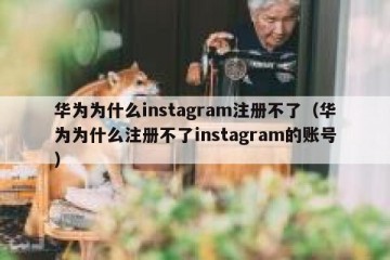 华为为什么instagram注册不了（华为为什么注册不了instagram的账号）