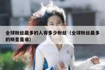 全球粉丝最多的人有多少粉丝（全球粉丝最多的明星是谁）
