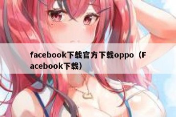 facebook下载官方下载oppo（Facebook下载）