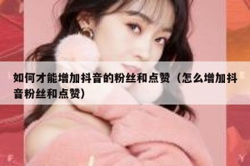 如何才能增加抖音的粉丝和点赞（怎么增加抖音粉丝和点赞）