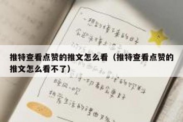 推特查看点赞的推文怎么看（推特查看点赞的推文怎么看不了）