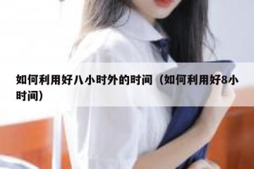 如何利用好八小时外的时间（如何利用好8小时间）