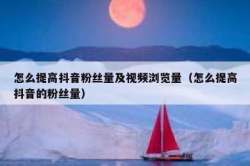 怎么提高抖音粉丝量及视频浏览量（怎么提高抖音的粉丝量）