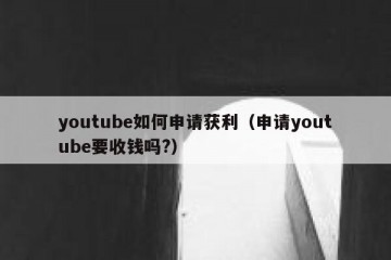 youtube如何申请获利（申请youtube要收钱吗?）