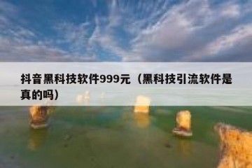 抖音黑科技软件999元（黑科技引流软件是真的吗）