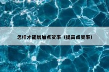 怎样才能增加点赞率（提高点赞率）