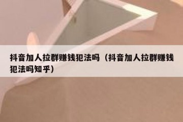 抖音加人拉群赚钱犯法吗（抖音加人拉群赚钱犯法吗知乎）