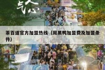 茶百道官方加盟热线（周黑鸭加盟费及加盟条件）