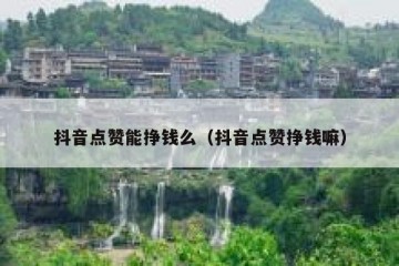 抖音点赞能挣钱么（抖音点赞挣钱嘛）