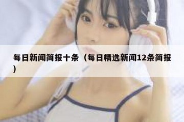 每日新闻简报十条（每日精选新闻12条简报）