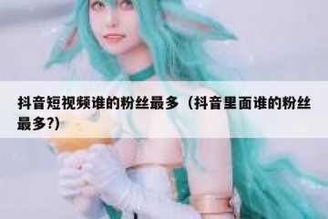 抖音短视频谁的粉丝最多（抖音里面谁的粉丝最多?）