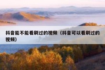 抖音能不能看刷过的视频（抖音可以看刷过的视频）
