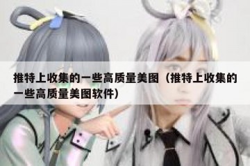 推特上收集的一些高质量美图（推特上收集的一些高质量美图软件）