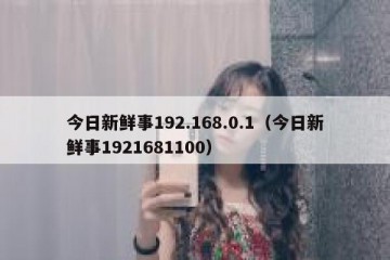 今日新鲜事192.168.0.1（今日新鲜事1921681100）