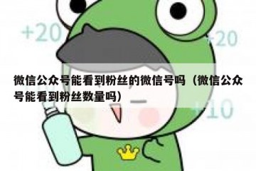 微信公众号能看到粉丝的微信号吗（微信公众号能看到粉丝数量吗）