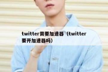 twitter需要加速器（twitter要开加速器吗）