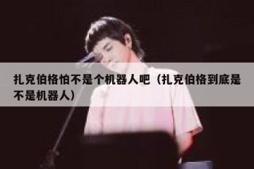 扎克伯格怕不是个机器人吧（扎克伯格到底是不是机器人）