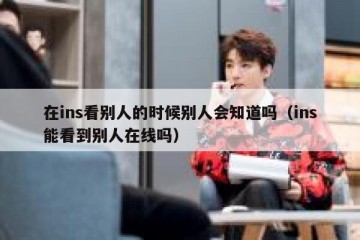 在ins看别人的时候别人会知道吗（ins能看到别人在线吗）