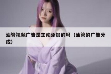 油管视频广告是主动添加的吗（油管的广告分成）