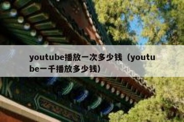 youtube播放一次多少钱（youtube一千播放多少钱）