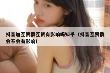 抖音加互赞群互赞有影响吗知乎（抖音互赞群会不会有影响）