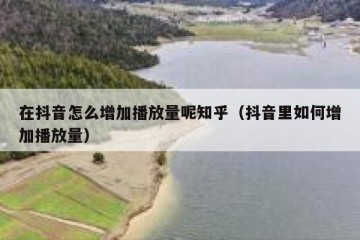 在抖音怎么增加播放量呢知乎（抖音里如何增加播放量）