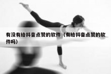 有没有给抖音点赞的软件（有给抖音点赞的软件吗）