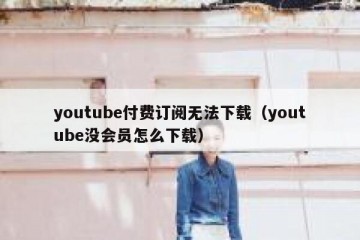 youtube付费订阅无法下载（youtube没会员怎么下载）