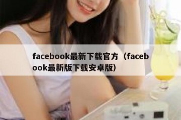 facebook最新下载官方（facebook最新版下载安卓版）