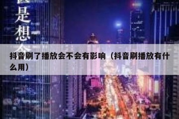 抖音刷了播放会不会有影响（抖音刷播放有什么用）