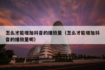 怎么才能增加抖音的播放量（怎么才能增加抖音的播放量呢）