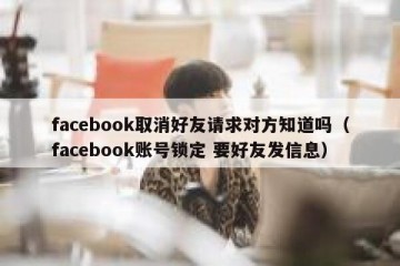 facebook取消好友请求对方知道吗（facebook账号锁定 要好友发信息）