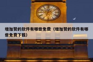 增加赞的软件有哪些免费（增加赞的软件有哪些免费下载）