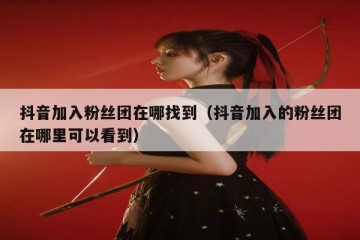 抖音加入粉丝团在哪找到（抖音加入的粉丝团在哪里可以看到）