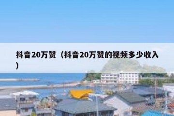 抖音20万赞（抖音20万赞的视频多少收入）