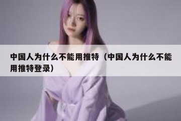 中国人为什么不能用推特（中国人为什么不能用推特登录）