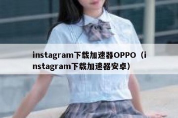 instagram下载加速器OPPO（instagram下载加速器安卓）