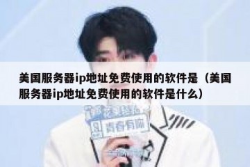 美国服务器ip地址免费使用的软件是（美国服务器ip地址免费使用的软件是什么）
