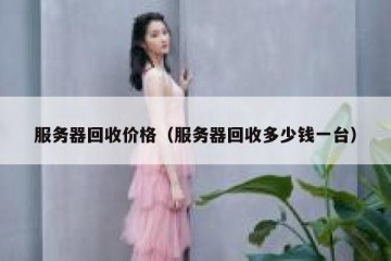 服务器回收价格（服务器回收多少钱一台）