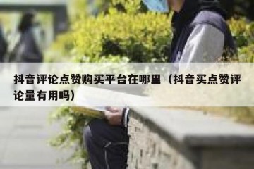 抖音评论点赞购买平台在哪里（抖音买点赞评论量有用吗）