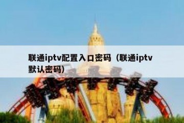 联通iptv配置入口密码（联通iptv 默认密码）