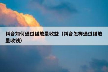 抖音如何通过播放量收益（抖音怎样通过播放量收钱）