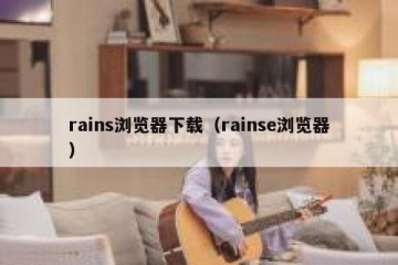 rains浏览器下载（rainse浏览器）