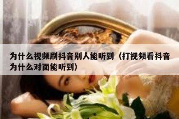 为什么视频刷抖音别人能听到（打视频看抖音为什么对面能听到）