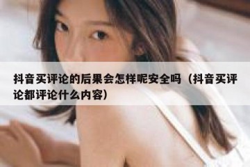 抖音买评论的后果会怎样呢安全吗（抖音买评论都评论什么内容）