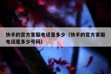 快手的官方客服电话是多少（快手的官方客服电话是多少号码）